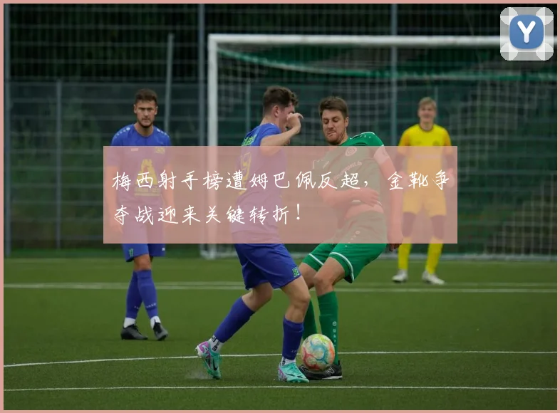 梅西射手榜遭姆巴佩反超，金靴争夺战迎来关键转折！