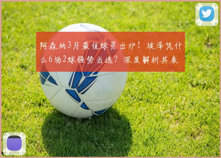 阿森纳3月最佳球员出炉！埃泽凭什么6场2球强势当选？深度解析其表现