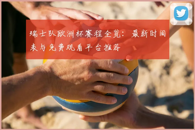 瑞士队欧洲杯赛程全览：最新时间表与免费观看平台推荐