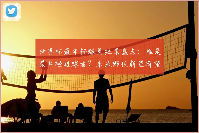 世界杯最年轻球员纪录盘点:谁是最年轻进球者?未来哪位新星有望打破出场年龄纪录?