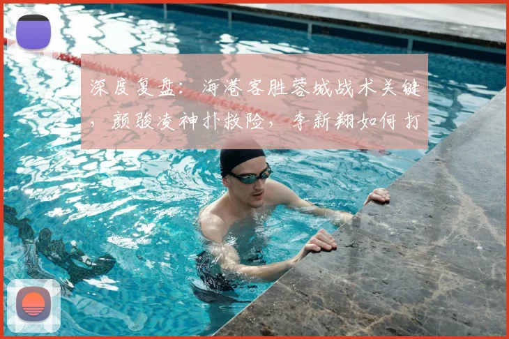 深度复盘：海港客胜蓉城战术关键，颜骏凌神扑救险，李新翔如何打入制胜球？
