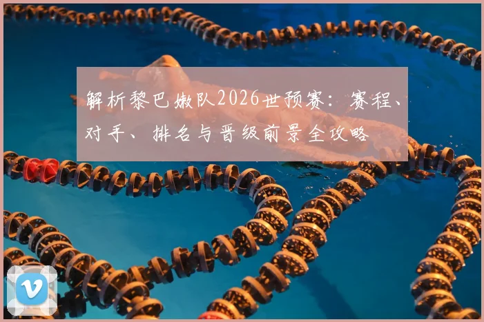 解析黎巴嫩队2026世预赛：赛程、对手、排名与晋级前景全攻略