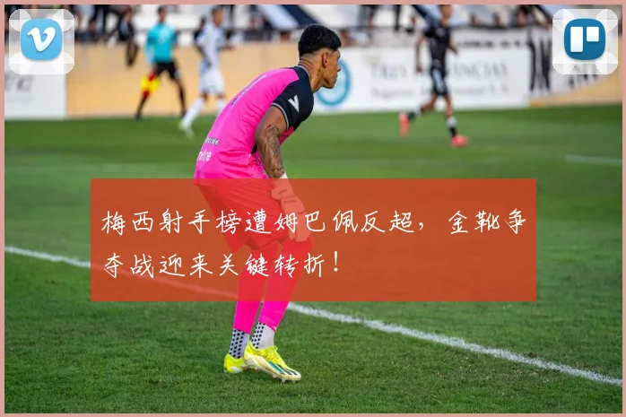梅西射手榜遭姆巴佩反超,金靴争夺战迎来关键转折!