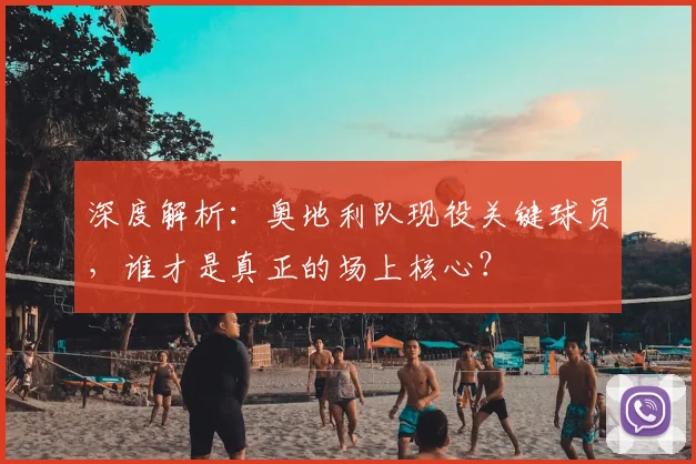 深度解析:奥地利队现役关键球员,谁才是真正的场上核心?