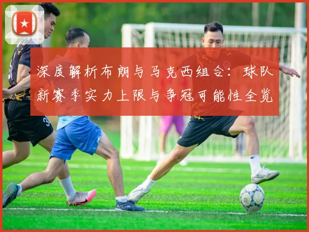 深度解析布朗与马克西组合：球队新赛季实力上限与争冠可能性全览