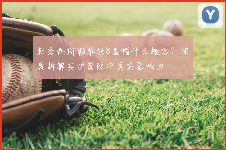 新秀凯斯勒单场8盖帽什么概念?深度拆解其护筐防守真实影响力