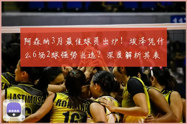 阿森纳3月最佳球员出炉!埃泽凭什么6场2球强势当选?深度解析其表现