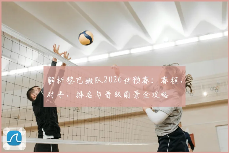 解析黎巴嫩队2026世预赛:赛程、对手、排名与晋级前景全攻略