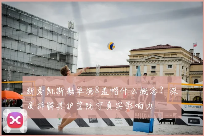 新秀凯斯勒单场8盖帽什么概念？深度拆解其护筐防守真实影响力