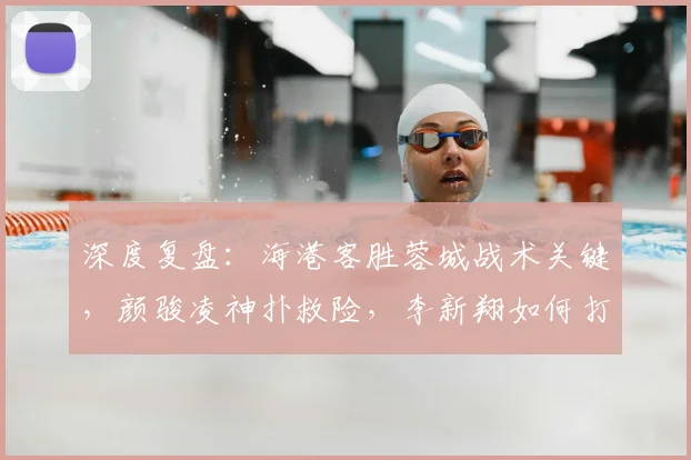 深度复盘:海港客胜蓉城战术关键,颜骏凌神扑救险,李新翔如何打入制胜球?